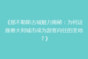 《那不勒斯古城魅力揭秘：为何这座意大利城市成为游客向往的圣地？》