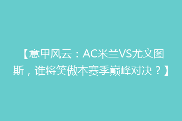 【意甲风云:AC米兰VS尤文图斯,谁将笑傲本赛季巅峰对决?】