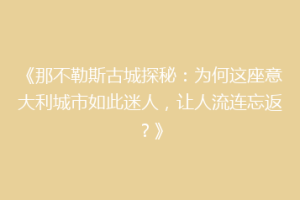《那不勒斯古城探秘：为何这座意大利城市如此迷人，让人流连忘返？》