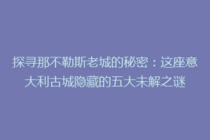 探寻那不勒斯老城的秘密：这座意大利古城隐藏的五大未解之谜