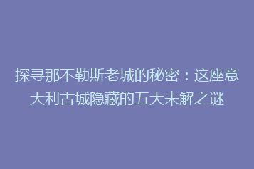 探寻那不勒斯老城的秘密:这座意大利古城隐藏的五大未解之谜