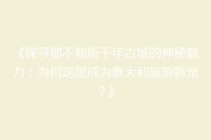 《探寻那不勒斯千年古城的神秘魅力：为何这里成为意大利旅游新宠？》