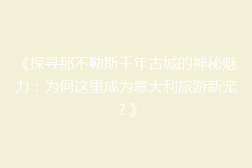 《探寻那不勒斯千年古城的神秘魅力:为何这里成为意大利旅游新宠?》