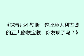 《探寻那不勒斯:这座意大利古城的五大隐藏宝藏,你发现了吗?》
