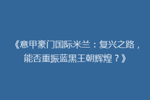 《意甲豪门国际米兰：复兴之路，能否重振蓝黑王朝辉煌？》