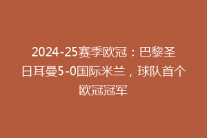 2024-25赛季欧冠：巴黎圣日耳曼5-0国际米兰，球队首个欧冠冠军