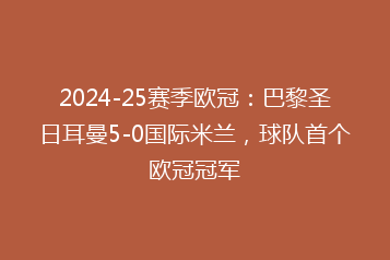 2024-25赛季欧冠:巴黎圣日耳曼5-0国际米兰,球队首个欧冠冠军