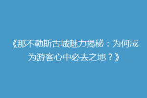 《那不勒斯古城魅力揭秘：为何成为游客心中必去之地？》