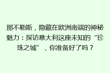 那不勒斯,隐藏在欧洲南端的神秘魅力:探访意大利这座未知的“珍珠之城”,你准备好了吗?