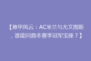 【意甲风云：AC米兰与尤文图斯，谁能问鼎本赛季冠军宝座？】