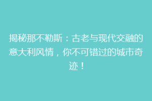 揭秘那不勒斯：古老与现代交融的意大利风情，你不可错过的城市奇迹！