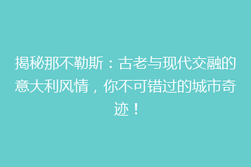 揭秘那不勒斯:古老与现代交融的意大利风情,你不可错过的城市奇迹!