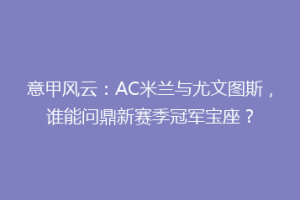 意甲风云：AC米兰与尤文图斯，谁能问鼎新赛季冠军宝座？