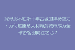 探寻那不勒斯千年古城的神秘魅力：为何这座意大利海滨城市成为全球游客的向往之地？