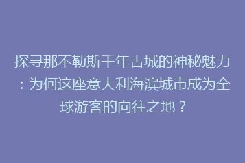 探寻那不勒斯千年古城的神秘魅力:为何这座意大利海滨城市成为全球游客的向往之地?