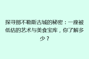 探寻那不勒斯古城的秘密：一座被低估的艺术与美食宝库，你了解多少？