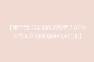 【意甲劲旅谁能问鼎冠军？AC米兰与尤文图斯巅峰对决在即】