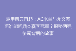 意甲风云再起：AC米兰与尤文图斯谁能问鼎本赛季冠军？揭秘两强争霸背后的故事