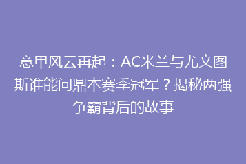 意甲风云再起:AC米兰与尤文图斯谁能问鼎本赛季冠军?揭秘两强争霸背后的故事
