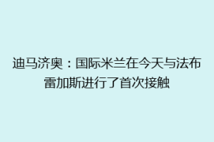 迪马济奥：国际米兰在今天与法布雷加斯进行了首次接触