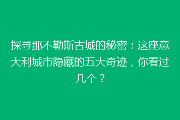 探寻那不勒斯古城的秘密:这座意大利城市隐藏的五大奇迹,你看过几个?