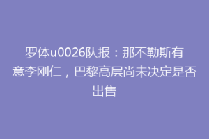 罗体u0026队报：那不勒斯有意李刚仁，巴黎高层尚未决定是否出售
