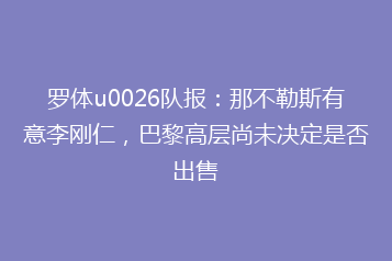 罗体u0026队报:那不勒斯有意李刚仁,巴黎高层尚未决定是否出售