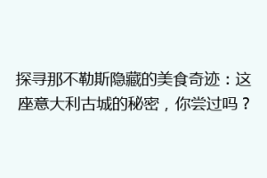 探寻那不勒斯隐藏的美食奇迹：这座意大利古城的秘密，你尝过吗？