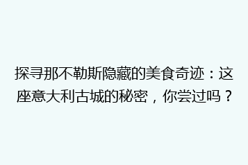 探寻那不勒斯隐藏的美食奇迹：这座意大利古城的秘密，你尝过吗？