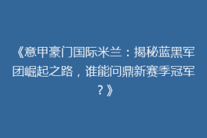 《意甲豪门国际米兰：揭秘蓝黑军团崛起之路，谁能问鼎新赛季冠军？》