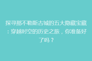 探寻那不勒斯古城的五大隐藏宝藏：穿越时空的历史之旅，你准备好了吗？