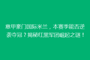 意甲豪门国际米兰，本赛季能否逆袭夺冠？揭秘红黑军团崛起之谜！