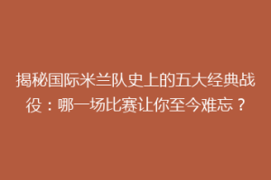 揭秘国际米兰队史上的五大经典战役：哪一场比赛让你至今难忘？