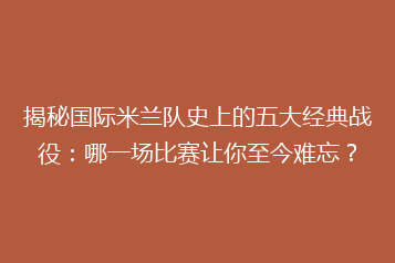 揭秘国际米兰队史上的五大经典战役:哪一场比赛让你至今难忘?