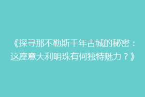 《探寻那不勒斯千年古城的秘密：这座意大利明珠有何独特魅力？》