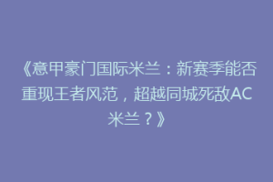 《意甲豪门国际米兰：新赛季能否重现王者风范，超越同城死敌AC米兰？》