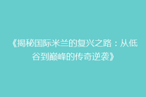 《揭秘国际米兰的复兴之路：从低谷到巅峰的传奇逆袭》
