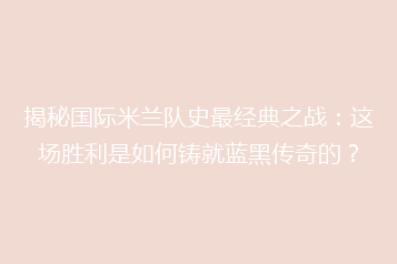 揭秘国际米兰队史最经典之战:这场胜利是如何铸就蓝黑传奇的?