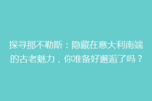 探寻那不勒斯：隐藏在意大利南端的古老魅力，你准备好邂逅了吗？