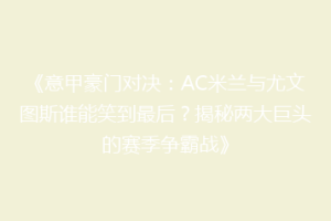 《意甲豪门对决：AC米兰与尤文图斯谁能笑到最后？揭秘两大巨头的赛季争霸战》