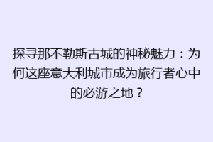 探寻那不勒斯古城的神秘魅力：为何这座意大利城市成为旅行者心中的必游之地？