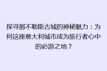 探寻那不勒斯古城的神秘魅力:为何这座意大利城市成为旅行者心中的必游之地?