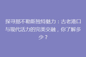 探寻那不勒斯独特魅力：古老港口与现代活力的完美交融，你了解多少？