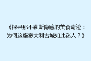 《探寻那不勒斯隐藏的美食奇迹：为何这座意大利古城如此迷人？》