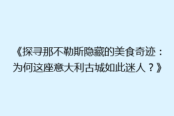 《探寻那不勒斯隐藏的美食奇迹：为何这座意大利古城如此迷人？》