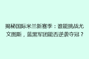 揭秘国际米兰新赛季：谁能挑战尤文图斯，蓝黑军团能否逆袭夺冠？