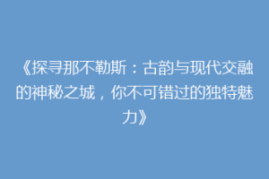 《探寻那不勒斯：古韵与现代交融的神秘之城，你不可错过的独特魅力》
