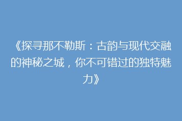 《探寻那不勒斯:古韵与现代交融的神秘之城,你不可错过的独特魅力》