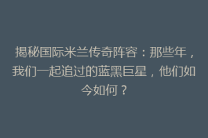 揭秘国际米兰传奇阵容：那些年，我们一起追过的蓝黑巨星，他们如今如何？