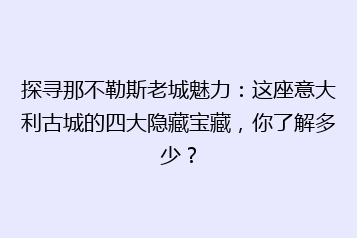 探寻那不勒斯老城魅力:这座意大利古城的四大隐藏宝藏,你了解多少?